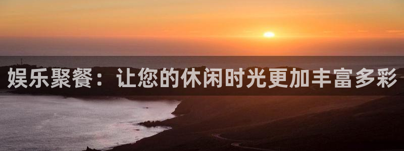 富联娱乐：娱乐聚餐：让您的休闲时光更加丰富多彩
