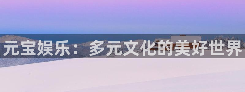 富联娱乐：元宝娱乐：多元文化的美好世界