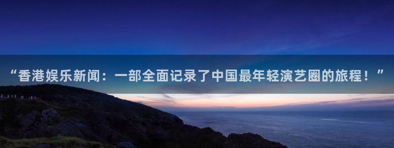 富联娱乐：“香港娱乐新闻：一部全面记录了中国最年轻演艺圈的旅程！”