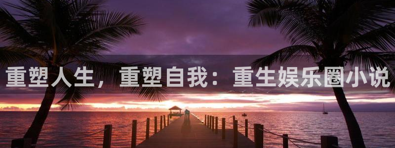 富联娱乐：重塑人生，重塑自我：重生娱乐圈小说